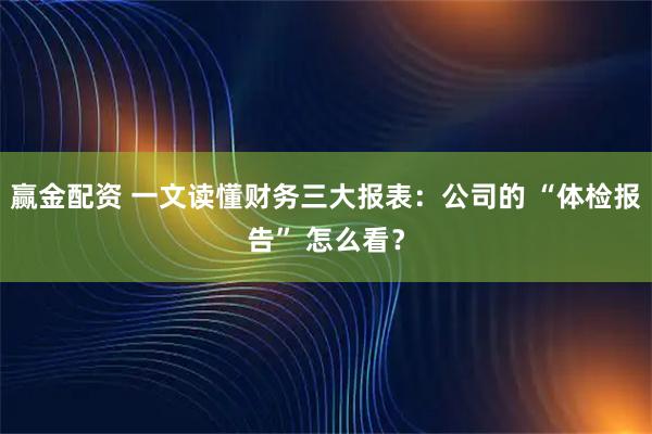赢金配资 一文读懂财务三大报表：公司的 “体检报告” 怎么看？