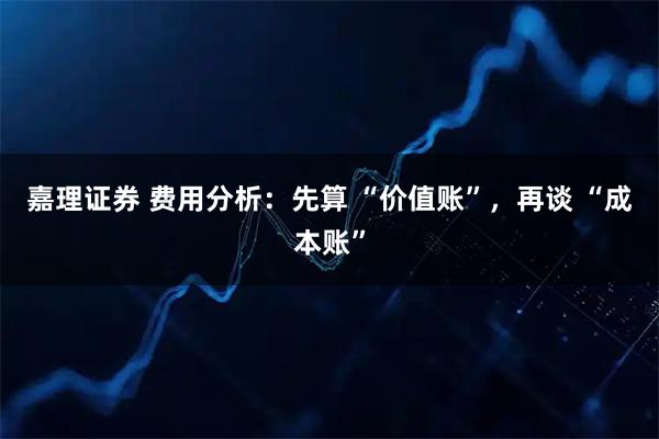 嘉理证券 费用分析：先算 “价值账”，再谈 “成本账”