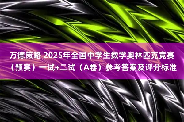 万德策略 2025年全国中学生数学奥林匹克竞赛（预赛）一试+二试（A卷）参考答案及评分标准