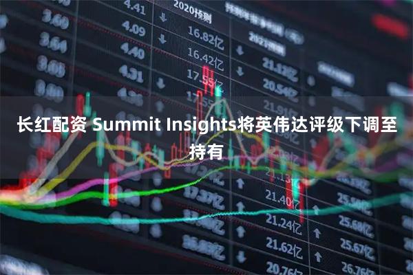 长红配资 Summit Insights将英伟达评级下调至持有