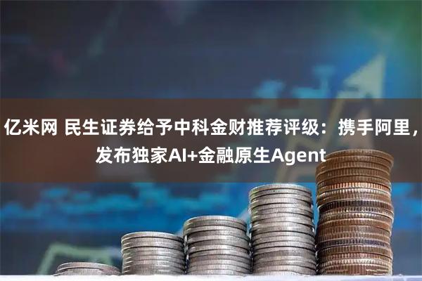 亿米网 民生证券给予中科金财推荐评级：携手阿里，发布独家AI+金融原生Agent