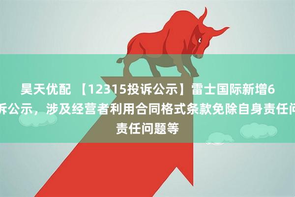 昊天优配 【12315投诉公示】雷士国际新增6件投诉公示，涉及经营者利用合同格式条款免除自身责任问题等