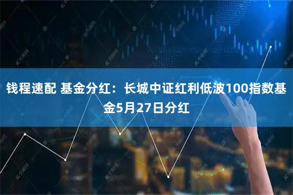 钱程速配 基金分红：长城中证红利低波100指数基金5月27日分红