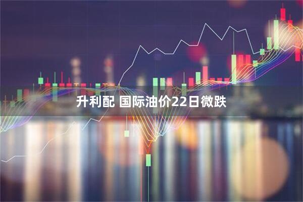 升利配 国际油价22日微跌