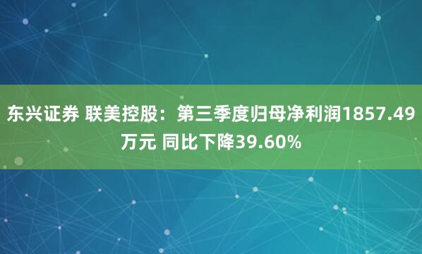 东兴证券 联美控股：第三季度归母净利润1857.49万元 同比下降39.60%