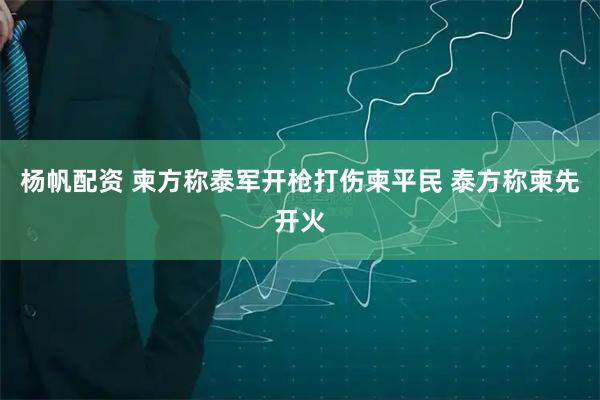 杨帆配资 柬方称泰军开枪打伤柬平民 泰方称柬先开火