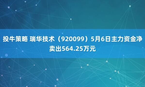 投牛策略 瑞华技术（920099）5月6日主力资金净卖出564.25万元
