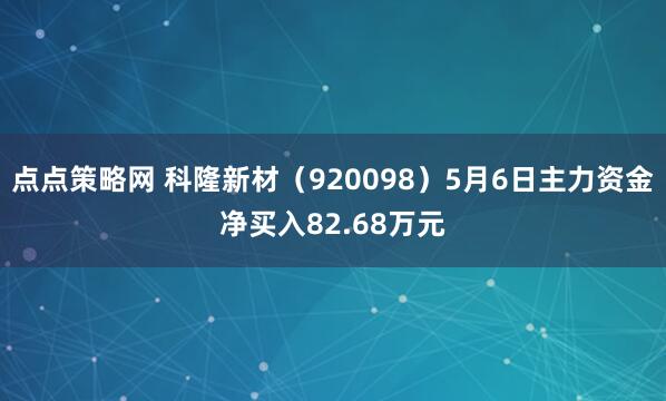 点点策略网 科隆新材（920098）5月6日主力资金净买入82.68万元