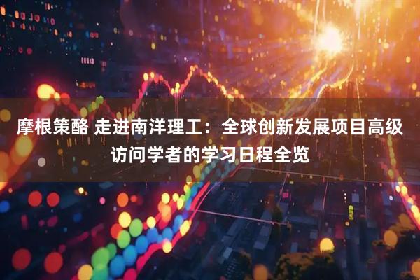 摩根策酪 走进南洋理工：全球创新发展项目高级访问学者的学习日程全览