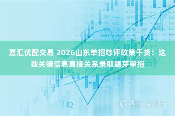 嘉汇优配交易 2026山东单招综评政策干货！这些关键信息直接关系录取题芽单招
