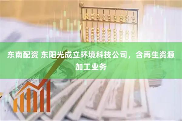 东南配资 东阳光成立环境科技公司，含再生资源加工业务