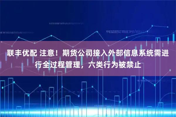 联丰优配 注意！期货公司接入外部信息系统需进行全过程管理，六类行为被禁止