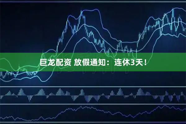 巨龙配资 放假通知：连休3天！