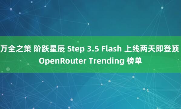 万全之策 阶跃星辰 Step 3.5 Flash 上线两天即登顶 OpenRouter Trending 榜单