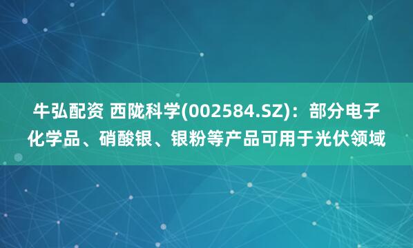 牛弘配资 西陇科学(002584.SZ)：部分电子化学品、硝酸银、银粉等产品可用于光伏领域