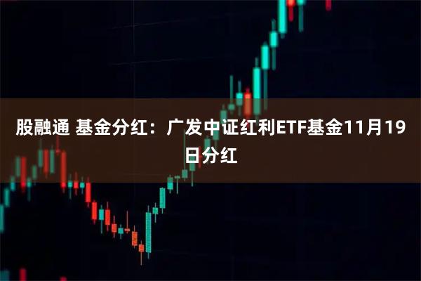 股融通 基金分红：广发中证红利ETF基金11月19日分红