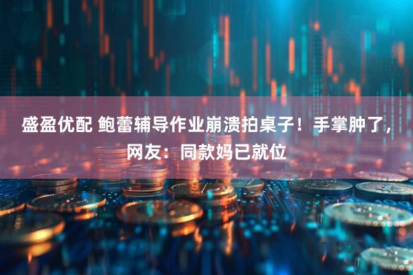 盛盈优配 鲍蕾辅导作业崩溃拍桌子！手掌肿了，网友：同款妈已就位