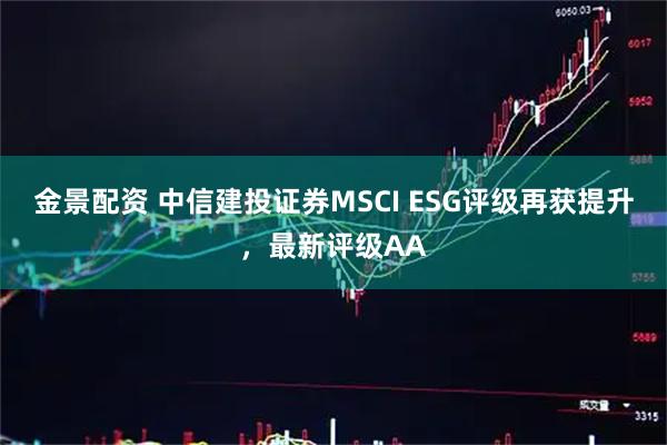 金景配资 中信建投证券MSCI ESG评级再获提升，最新评级AA