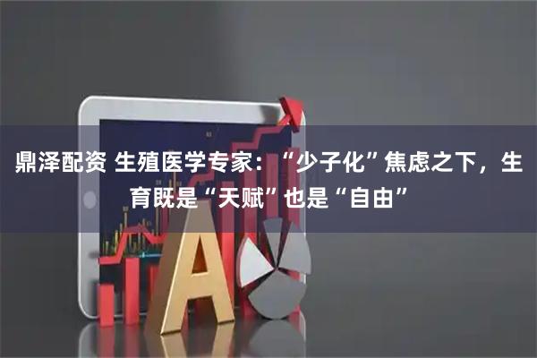 鼎泽配资 生殖医学专家：“少子化”焦虑之下，生育既是“天赋”也是“自由”