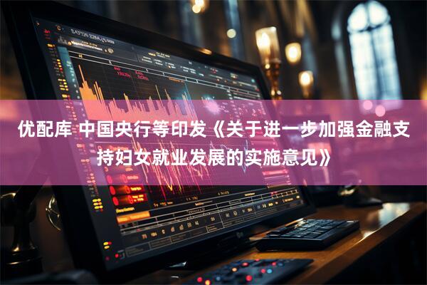 优配库 中国央行等印发《关于进一步加强金融支持妇女就业发展的实施意见》